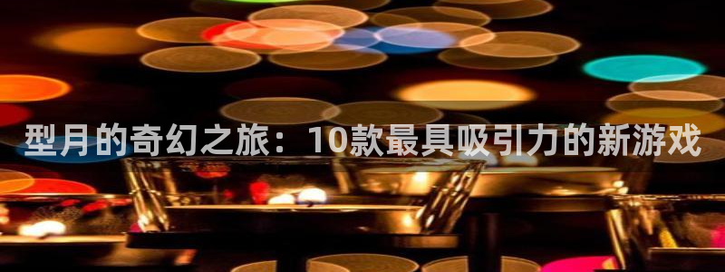 ag街机官网注册方法视频：型月的奇幻之旅：10款最具吸引力的新游戏
