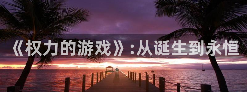ag街机官网注册方法是什么样的：《权力的游戏》:从诞生到永恒