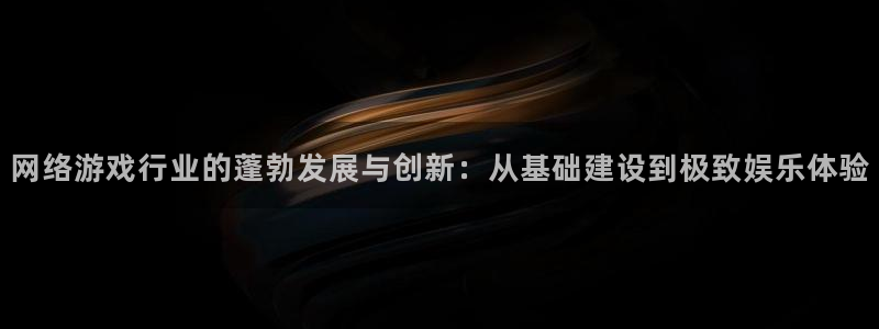 ag街机电子科技：网络游戏行业的蓬勃发展与创新：从基础建设到极致娱乐体验