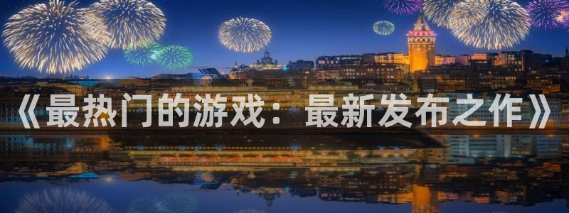 ag街机官网注册方法是什么样的：《最热门的游戏：最新发布之作》