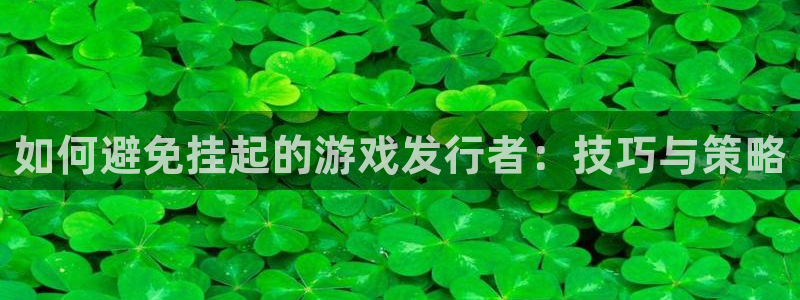 ag街机官网代理开号平台：如何避免挂起的游戏发行者：技巧与策略