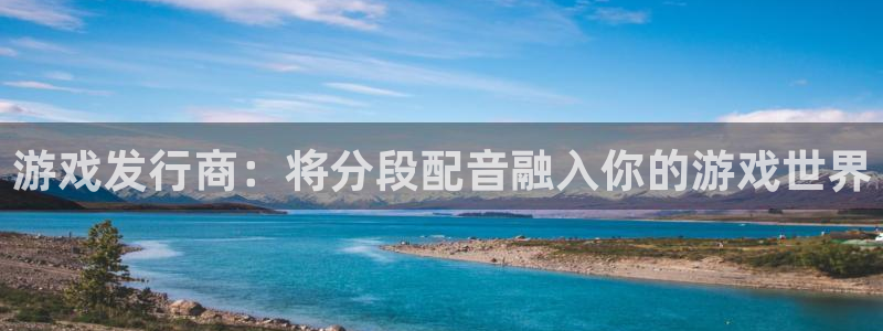 ag街机的寓意：游戏发行商：将分段配音融入你的游戏世界