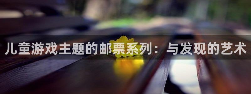 佛山ag街机：儿童游戏主题的邮票系列：与发现的艺术